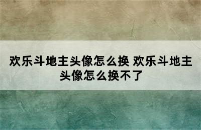 欢乐斗地主头像怎么换 欢乐斗地主头像怎么换不了